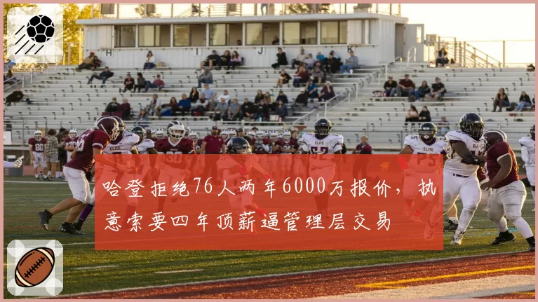 哈登拒绝76人两年6000万报价，执意索要四年顶薪逼管理层交易