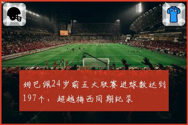 姆巴佩24岁前五大联赛进球数达到197个,超越梅西同期纪录