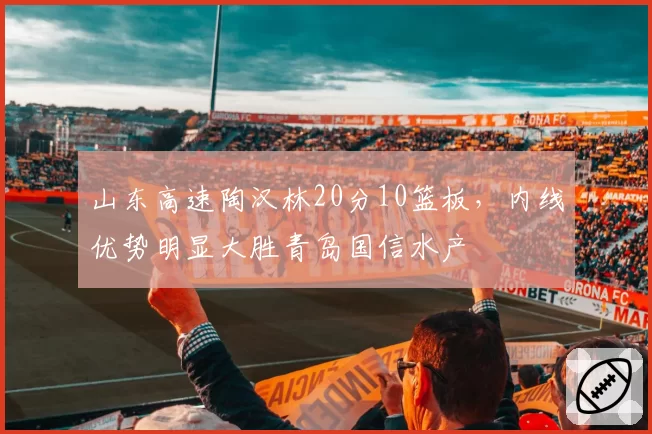 山东高速陶汉林20分10篮板,内线优势明显大胜青岛国信水产