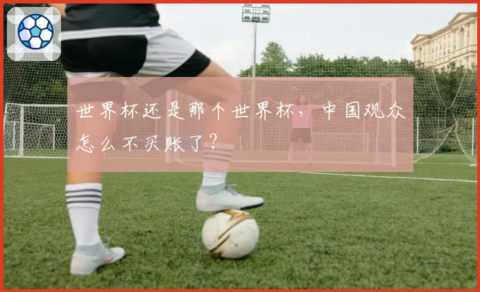 世界杯还是那个世界杯，中国观众怎么不买账了？