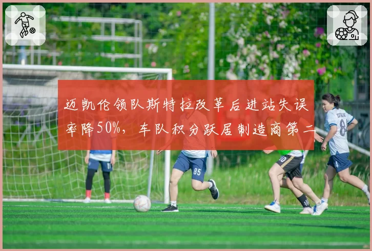 迈凯伦领队斯特拉改革后进站失误率降50%，车队积分跃居制造商第二