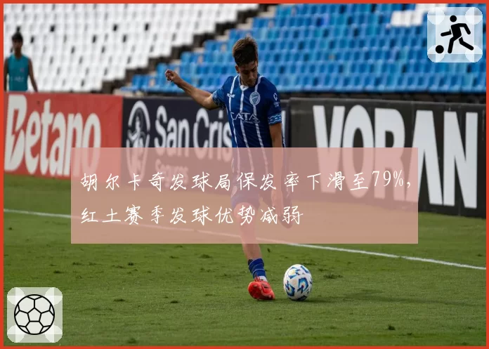 胡尔卡奇发球局保发率下滑至79%,红土赛季发球优势减弱