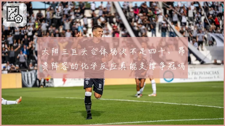 太阳三巨头合体场次不足四十,昂贵阵容的化学反应真能支撑争冠吗?