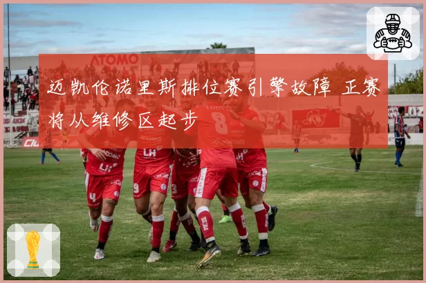 迈凯伦诺里斯排位赛引擎故障 正赛将从维修区起步