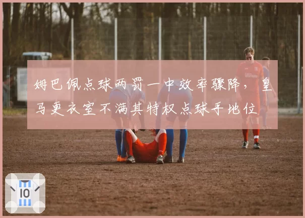 姆巴佩点球两罚一中效率骤降，皇马更衣室不满其特权点球手地位