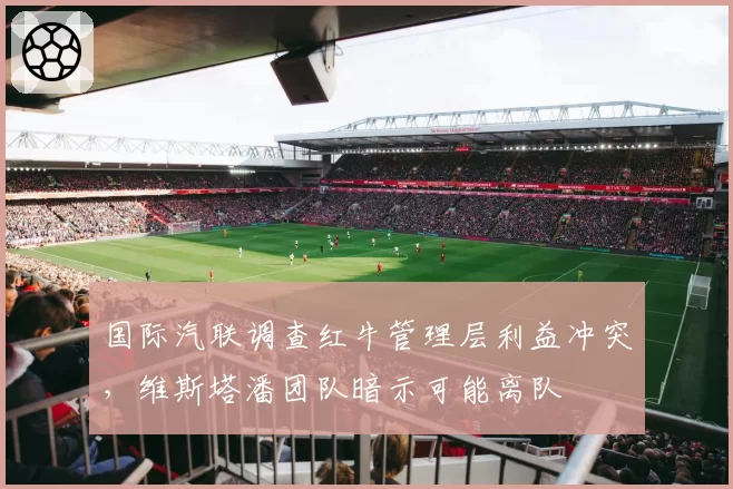 国际汽联调查红牛管理层利益冲突，维斯塔潘团队暗示可能离队