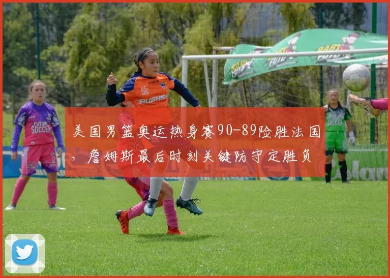 美国男篮奥运热身赛90-89险胜法国,詹姆斯最后时刻关键防守定胜负?