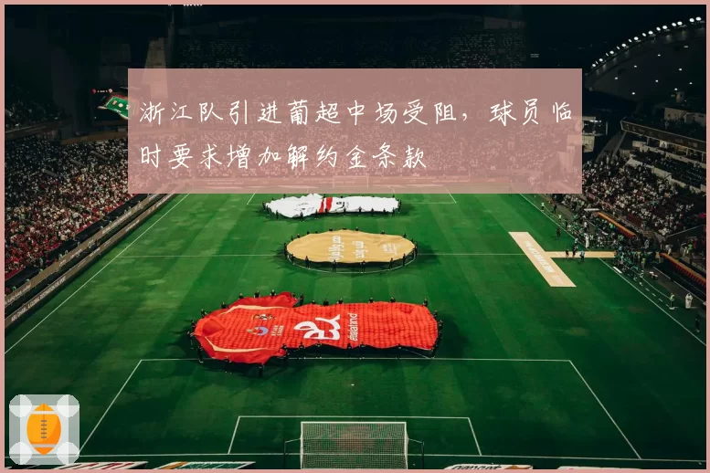 浙江队引进葡超中场受阻,球员临时要求增加解约金条款