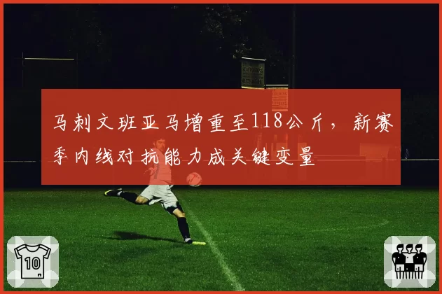 马刺文班亚马增重至118公斤，新赛季内线对抗能力成关键变量