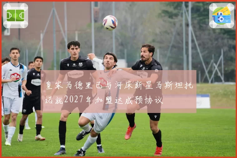 皇家马德里已与河床新星马斯坦托诺就2027年加盟达成预协议