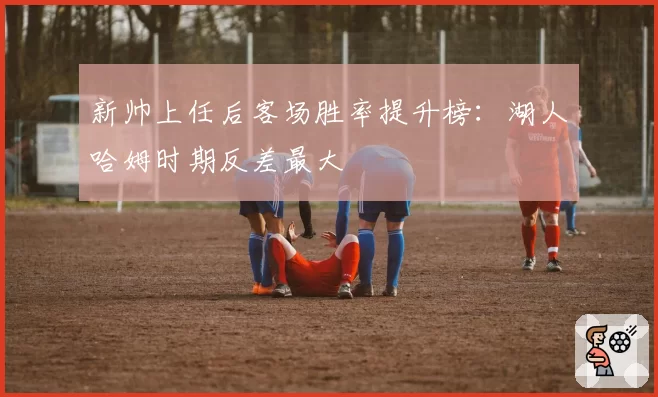 新帅上任后客场胜率提升榜:湖人哈姆时期反差最大