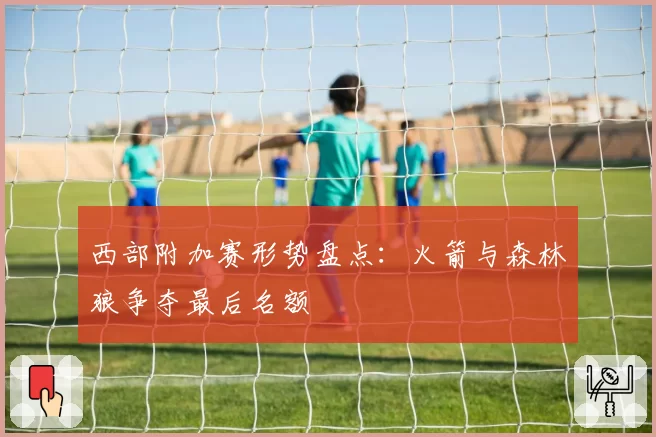 西部附加赛形势盘点：火箭与森林狼争夺最后名额