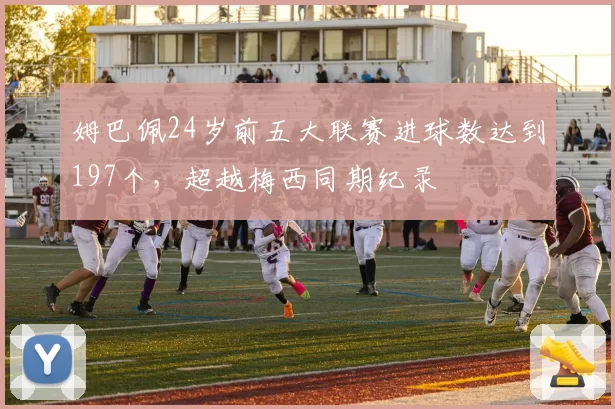姆巴佩24岁前五大联赛进球数达到197个,超越梅西同期纪录