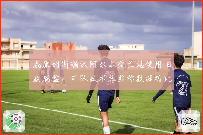 威廉姆斯确认阿尔本荷兰站使用旧款底盘，车队技术总监称数据对比显示升级时机未到