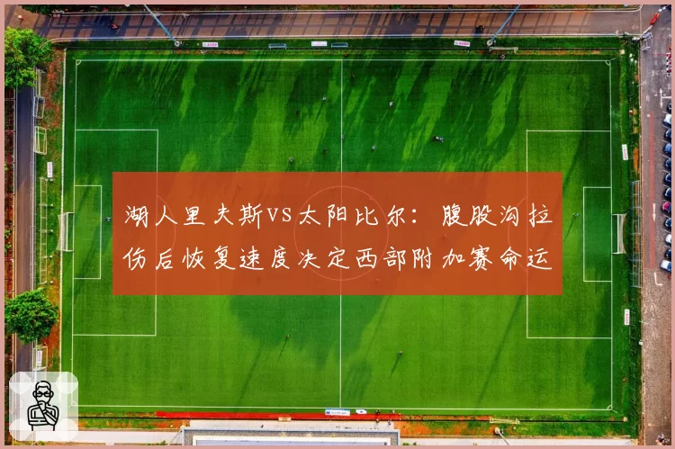 湖人里夫斯vs太阳比尔:腹股沟拉伤后恢复速度决定西部附加赛命运