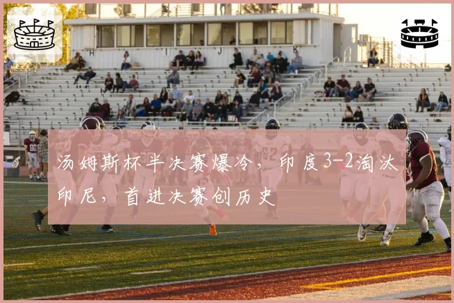 汤姆斯杯半决赛爆冷，印度3-2淘汰印尼，首进决赛创历史