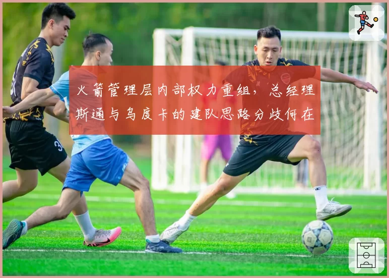 火箭管理层内部权力重组，总经理斯通与乌度卡的建队思路分歧何在？