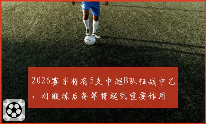 2026赛季将有5支中超B队征战中乙,对锻炼后备军将起到重要作用