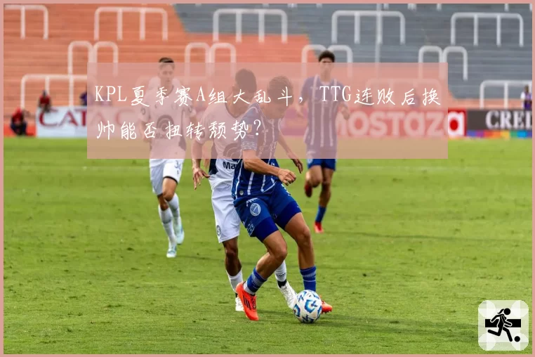 KPL夏季赛A组大乱斗，TTG连败后换帅能否扭转颓势？
