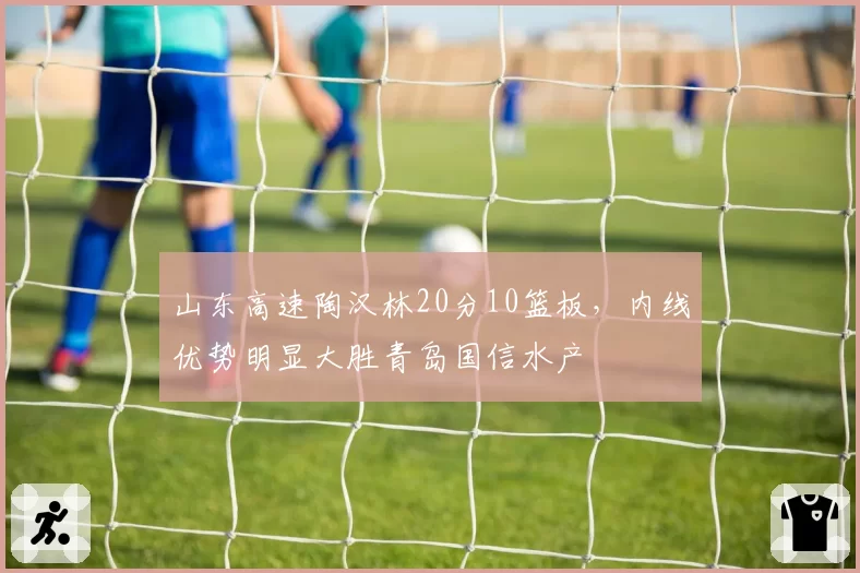 山东高速陶汉林20分10篮板,内线优势明显大胜青岛国信水产
