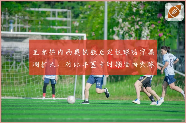 里尔热内西奥执教后定位球防守漏洞扩大，对比丰塞卡时期场均失球从0.8涨至1.3个