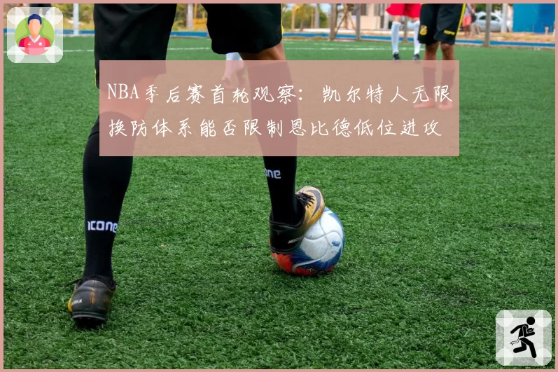 NBA季后赛首轮观察：凯尔特人无限换防体系能否限制恩比德低位进攻？