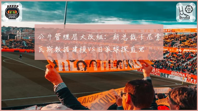 公牛管理层大改组：新总裁卡尼索瓦斯数据建模vs旧派球探直觉