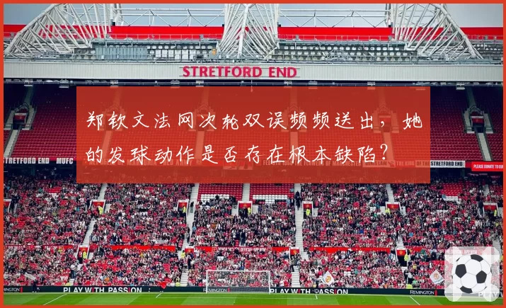 郑钦文法网次轮双误频频送出,她的发球动作是否存在根本缺陷?