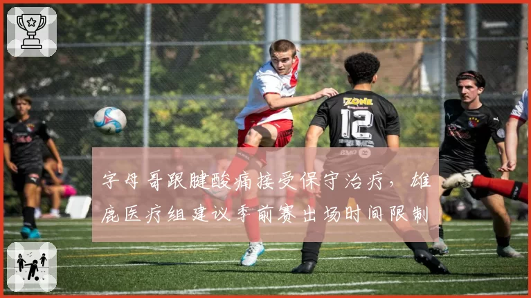 字母哥跟腱酸痛接受保守治疗，雄鹿医疗组建议季前赛出场时间限制在20分钟内
