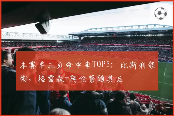 本赛季三分命中率TOP5：比斯利领衔，格雷森-阿伦紧随其后