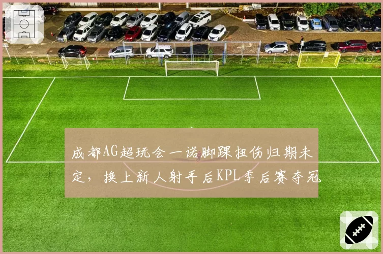 成都AG超玩会一诺脚踝扭伤归期未定，换上新人射手后KPL季后赛夺冠概率降几成？