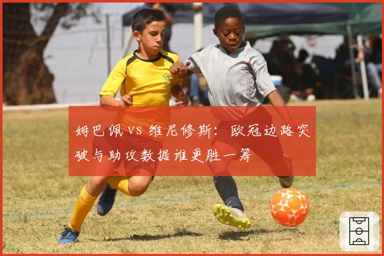姆巴佩 vs 维尼修斯：欧冠边路突破与助攻数据谁更胜一筹