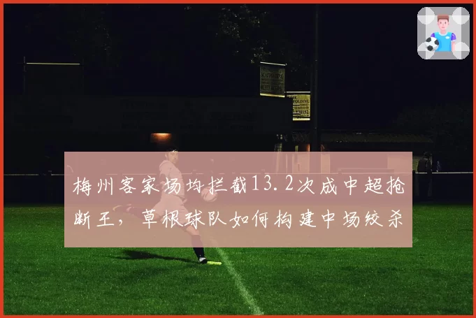 梅州客家场均拦截13.2次成中超抢断王，草根球队如何构建中场绞杀网？