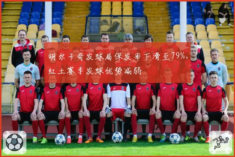 胡尔卡奇发球局保发率下滑至79%,红土赛季发球优势减弱