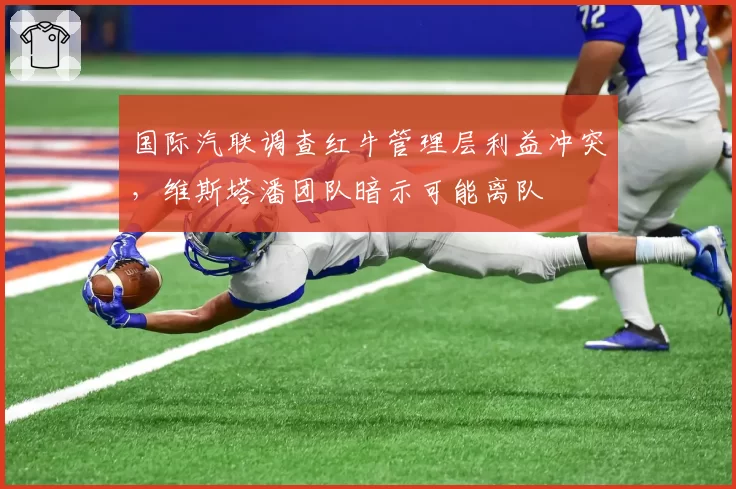国际汽联调查红牛管理层利益冲突，维斯塔潘团队暗示可能离队