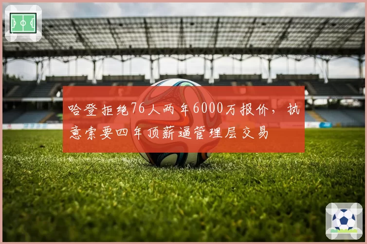 哈登拒绝76人两年6000万报价，执意索要四年顶薪逼管理层交易