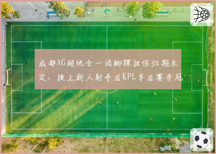 成都AG超玩会一诺脚踝扭伤归期未定,换上新人射手后KPL季后赛夺冠概率降几成?