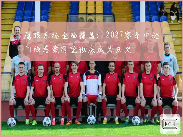 鹰眼系统全面覆盖：2027赛季中超门线悬案有望彻底成为历史