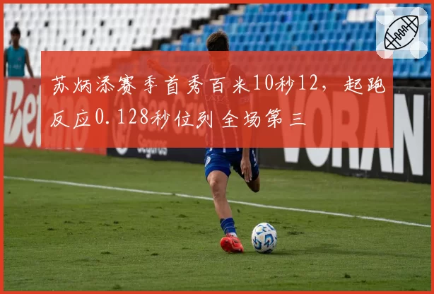 苏炳添赛季首秀百米10秒12，起跑反应0.128秒位列全场第三