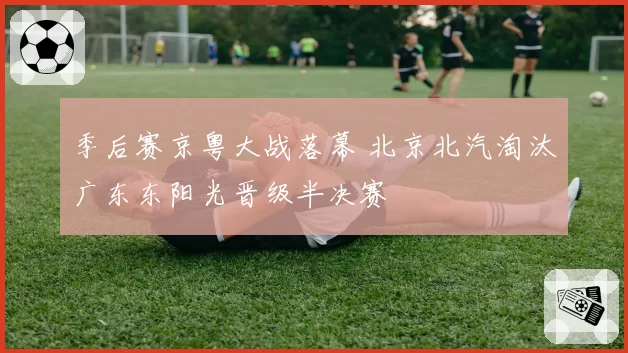 季后赛京粤大战落幕 北京北汽淘汰广东东阳光晋级半决赛