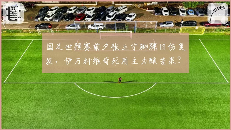 国足世预赛前夕张玉宁脚踝旧伤复发，伊万科维奇死用主力酿苦果？
