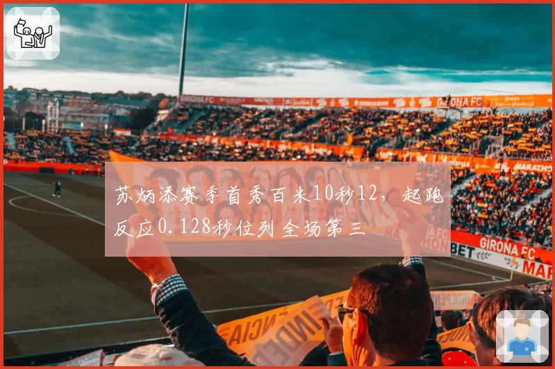 苏炳添赛季首秀百米10秒12,起跑反应0.128秒位列全场第三