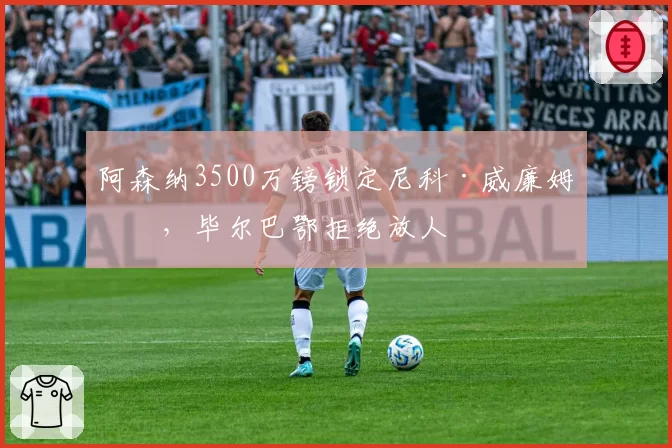 阿森纳3500万镑锁定尼科·威廉姆斯，毕尔巴鄂拒绝放人