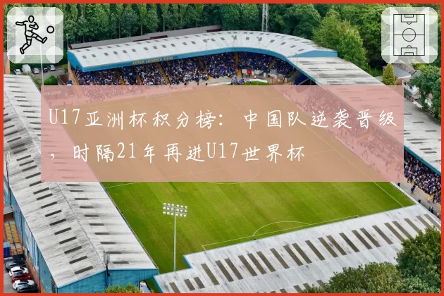 U17亚洲杯积分榜：中国队逆袭晋级，时隔21年再进U17世界杯