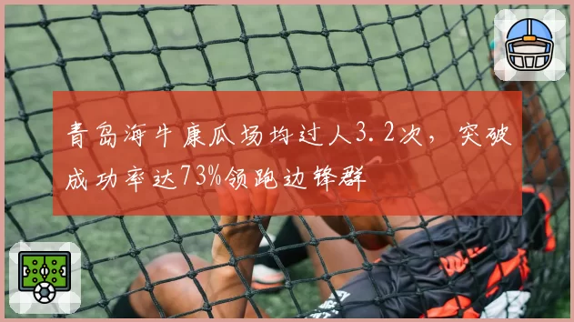 青岛海牛康瓜场均过人3.2次，突破成功率达73%领跑边锋群