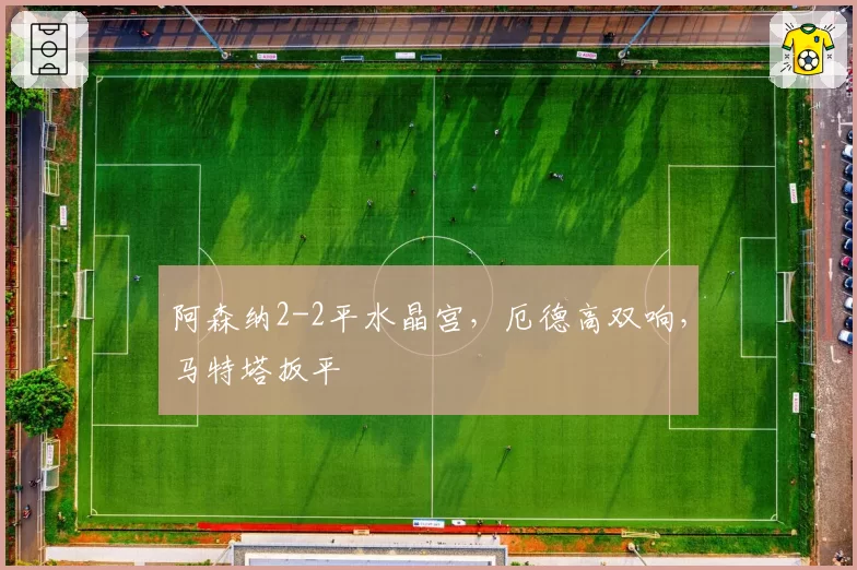 阿森纳2-2平水晶宫，厄德高双响，马特塔扳平