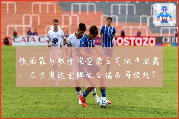 张雨霏与教练崔登荣合同细节披露,东京奥运金牌组合能否再续约?