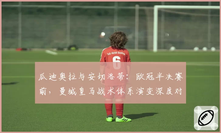 瓜迪奥拉与安切洛蒂:欧冠半决赛前,曼城皇马战术体系演变深度对比