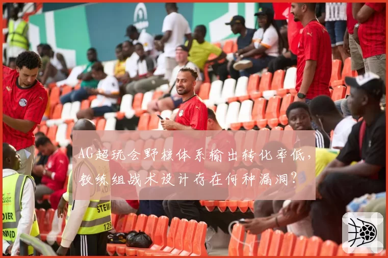 AG超玩会野核体系输出转化率低,教练组战术设计存在何种漏洞?