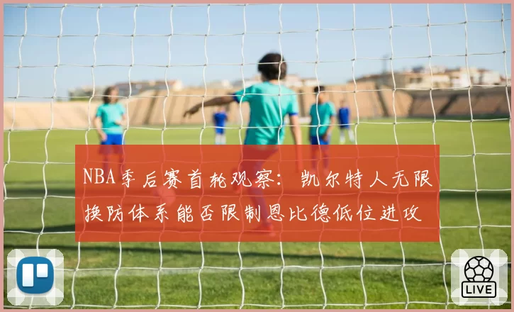 NBA季后赛首轮观察：凯尔特人无限换防体系能否限制恩比德低位进攻？